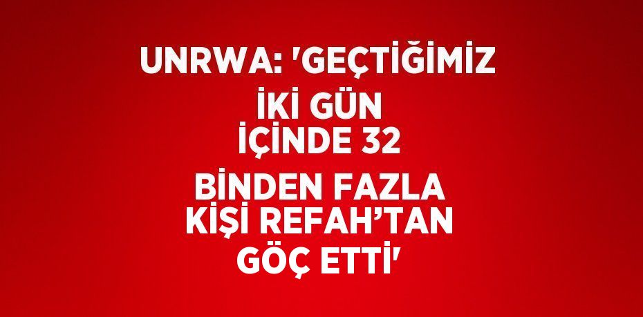 UNRWA: 'GEÇTİĞİMİZ İKİ GÜN İÇİNDE 32 BİNDEN FAZLA KİŞİ REFAH’TAN GÖÇ ETTİ'