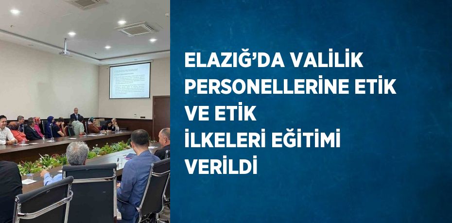 ELAZIĞ’DA VALİLİK PERSONELLERİNE ETİK VE ETİK İLKELERİ EĞİTİMİ VERİLDİ