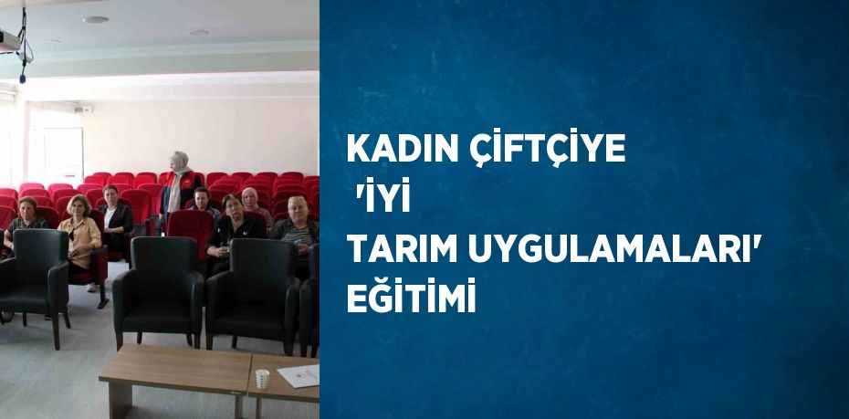 KADIN ÇİFTÇİYE  'İYİ TARIM UYGULAMALARI' EĞİTİMİ