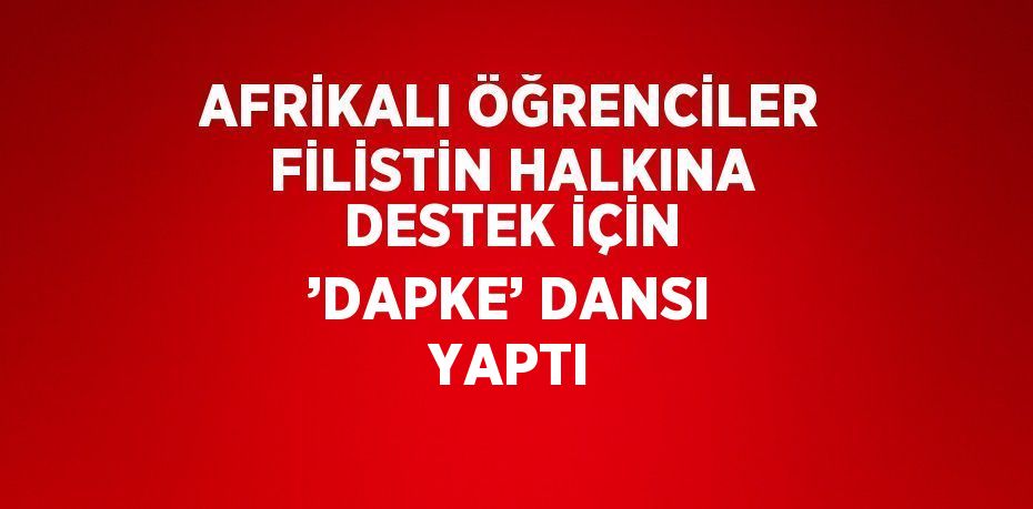 AFRİKALI ÖĞRENCİLER FİLİSTİN HALKINA DESTEK İÇİN ’DAPKE’ DANSI YAPTI