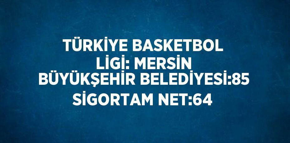 TÜRKİYE BASKETBOL LİGİ: MERSİN BÜYÜKŞEHİR BELEDİYESİ:85 SİGORTAM NET:64