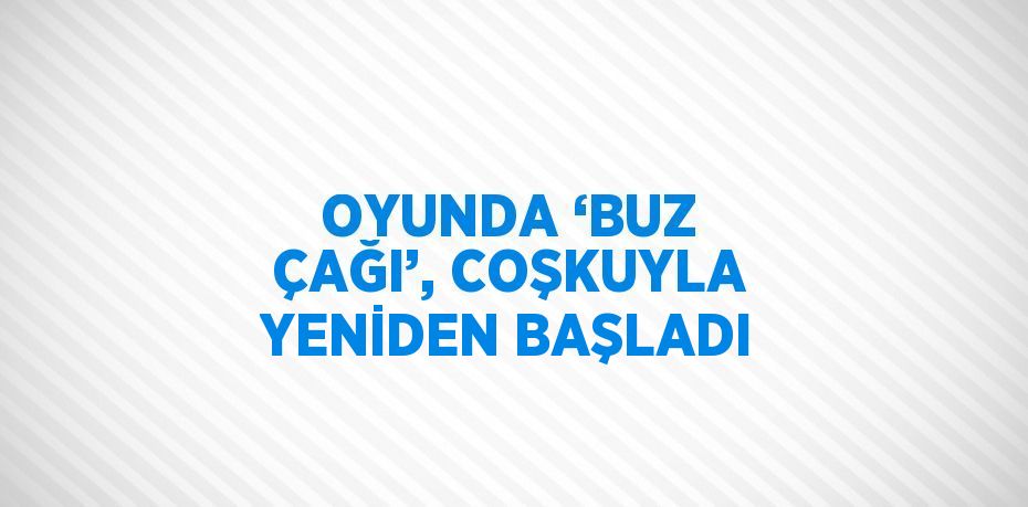 OYUNDA ‘BUZ ÇAĞI’, COŞKUYLA YENİDEN BAŞLADI