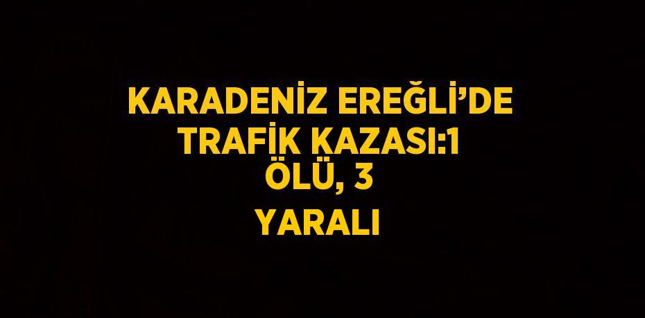 KARADENİZ EREĞLİ’DE TRAFİK KAZASI:1 ÖLÜ, 3 YARALI