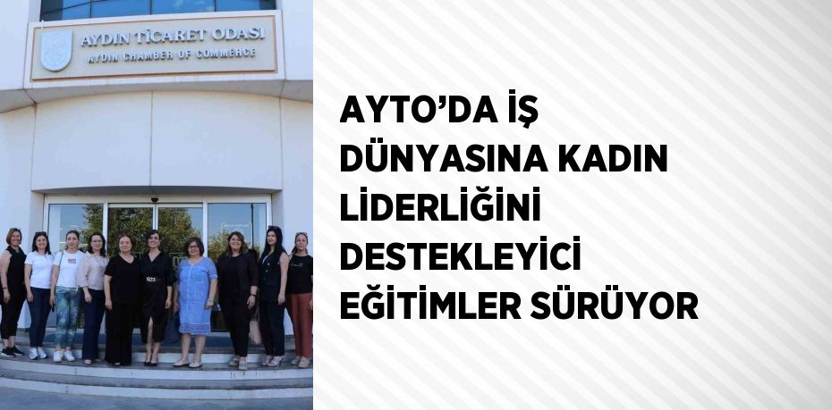 AYTO’DA İŞ DÜNYASINA KADIN LİDERLİĞİNİ DESTEKLEYİCİ EĞİTİMLER SÜRÜYOR