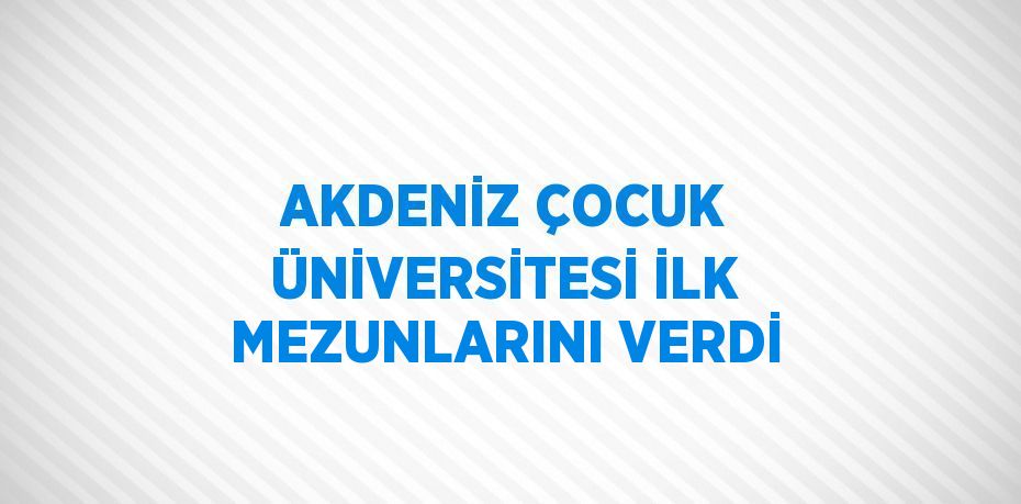 AKDENİZ ÇOCUK ÜNİVERSİTESİ İLK MEZUNLARINI VERDİ