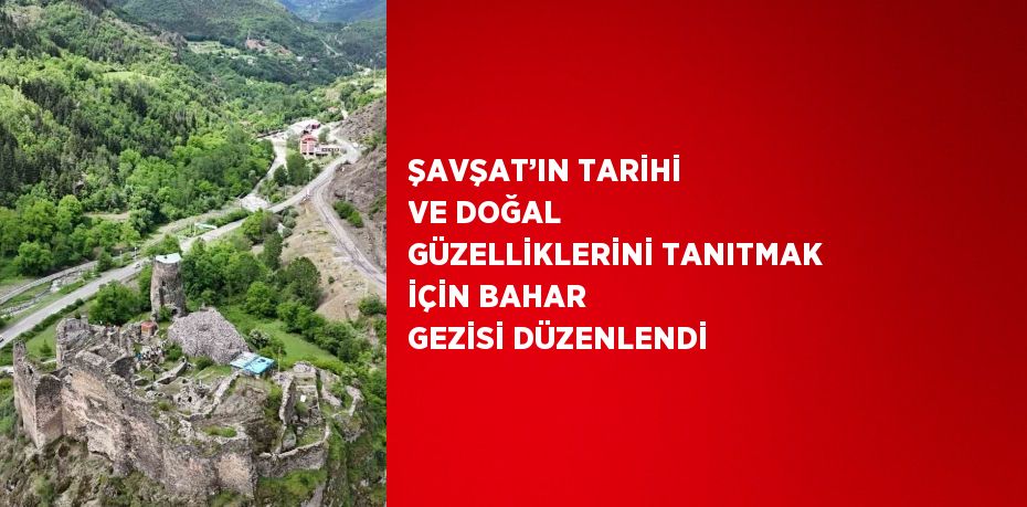 ŞAVŞAT’IN TARİHİ VE DOĞAL GÜZELLİKLERİNİ TANITMAK İÇİN BAHAR GEZİSİ DÜZENLENDİ