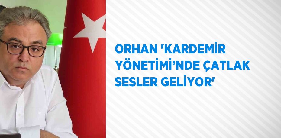 ORHAN 'KARDEMİR YÖNETİMİ’NDE ÇATLAK SESLER GELİYOR'