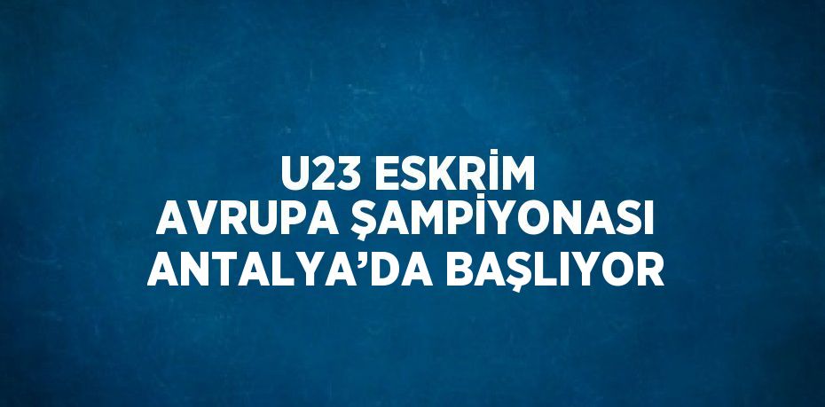 U23 ESKRİM AVRUPA ŞAMPİYONASI ANTALYA’DA BAŞLIYOR