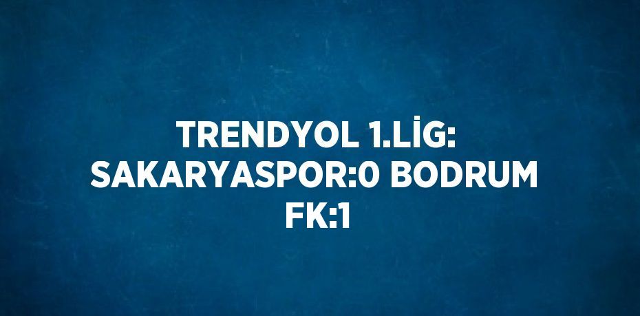 TRENDYOL 1.LİG: SAKARYASPOR:0 BODRUM FK:1