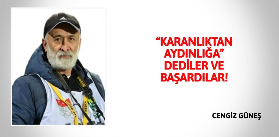 “KARANLIKTAN AYDINLIĞA” DEDİLER VE BAŞARDILAR!