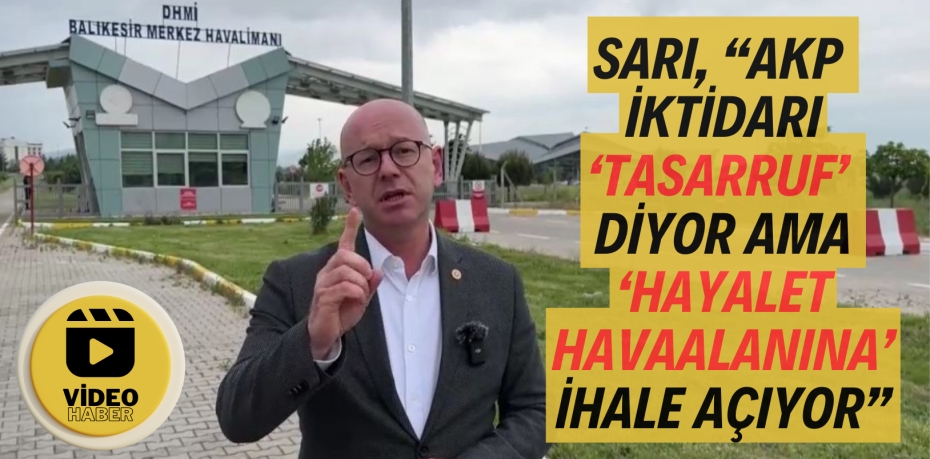 SARI, “AKP İKTİDARI ‘TASARRUF’ DİYOR AMA ‘HAYALET HAVAALANINA’ İHALE AÇIYOR”