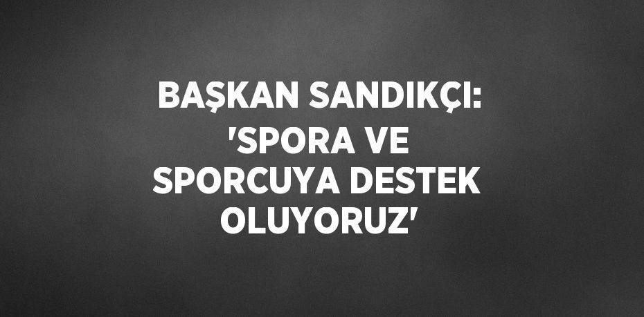 BAŞKAN SANDIKÇI: 'SPORA VE SPORCUYA DESTEK OLUYORUZ'