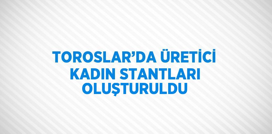 TOROSLAR’DA ÜRETİCİ KADIN STANTLARI OLUŞTURULDU