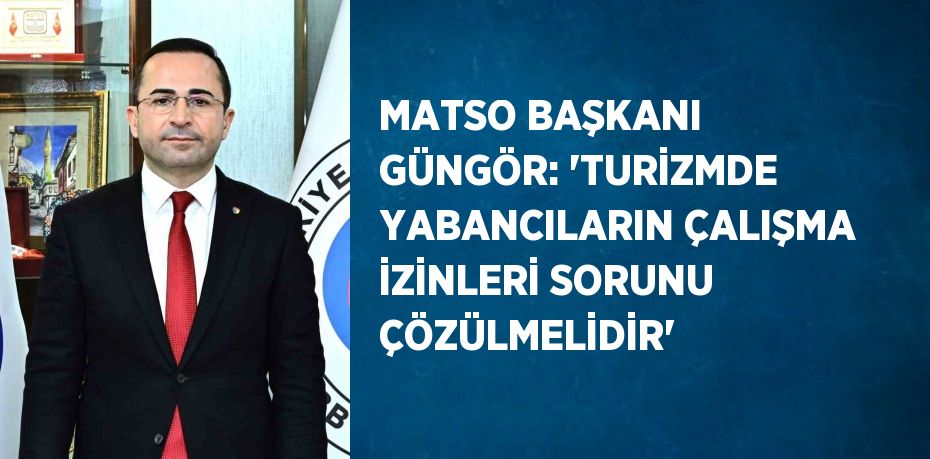 MATSO BAŞKANI GÜNGÖR: 'TURİZMDE YABANCILARIN ÇALIŞMA İZİNLERİ SORUNU ÇÖZÜLMELİDİR'