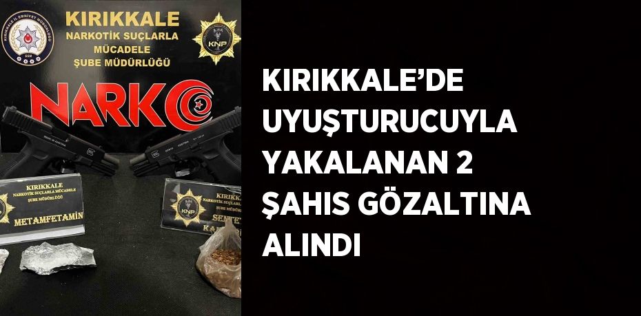 KIRIKKALE’DE UYUŞTURUCUYLA YAKALANAN 2 ŞAHIS GÖZALTINA ALINDI