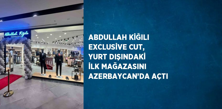 ABDULLAH KİĞILI EXCLUSİVE CUT, YURT DIŞINDAKİ İLK MAĞAZASINI AZERBAYCAN’DA AÇTI