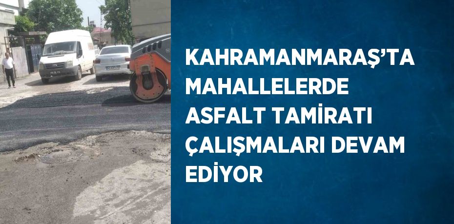 KAHRAMANMARAŞ’TA MAHALLELERDE ASFALT TAMİRATI ÇALIŞMALARI DEVAM EDİYOR