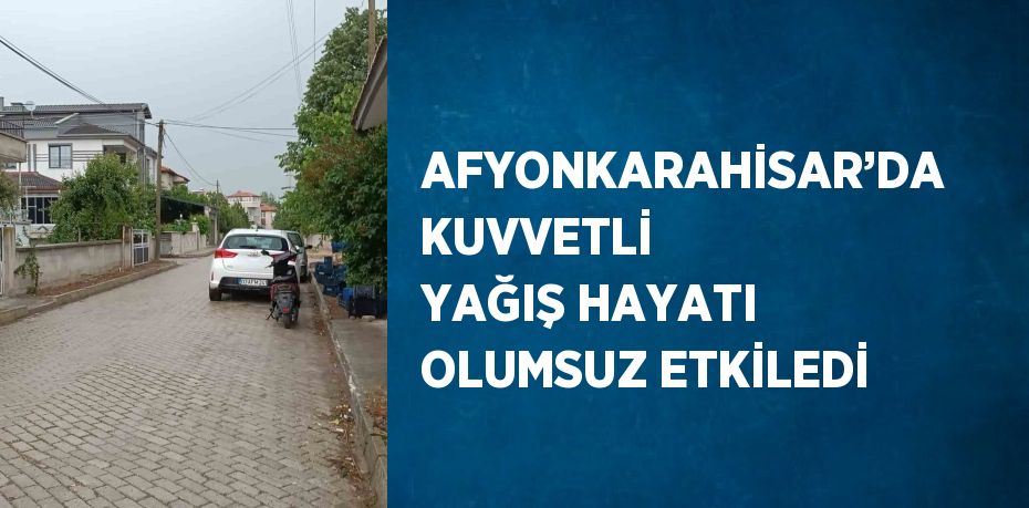 AFYONKARAHİSAR’DA KUVVETLİ YAĞIŞ HAYATI OLUMSUZ ETKİLEDİ