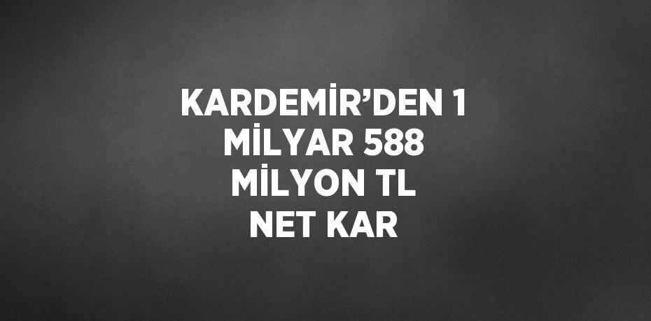 KARDEMİR’DEN 1 MİLYAR 588 MİLYON TL NET KAR