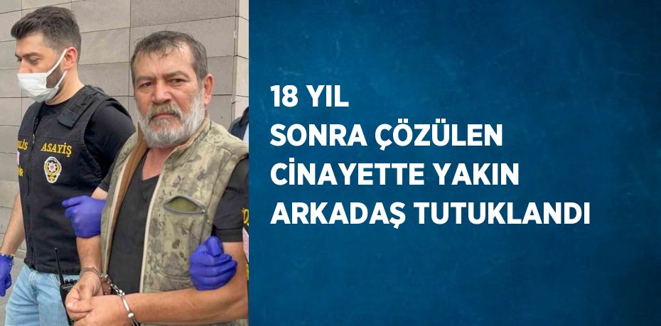 18 YIL SONRA ÇÖZÜLEN CİNAYETTE YAKIN ARKADAŞ TUTUKLANDI
