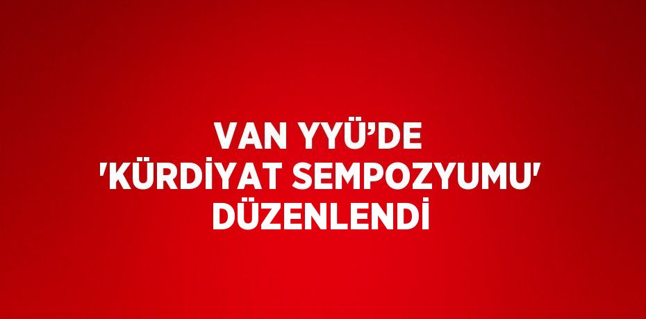 VAN YYÜ’DE 'KÜRDİYAT SEMPOZYUMU' DÜZENLENDİ