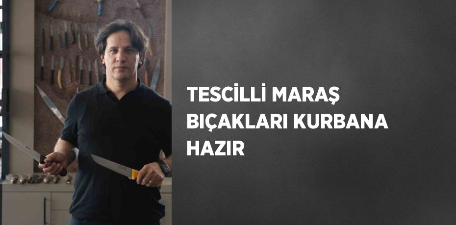 TESCİLLİ MARAŞ BIÇAKLARI KURBANA HAZIR