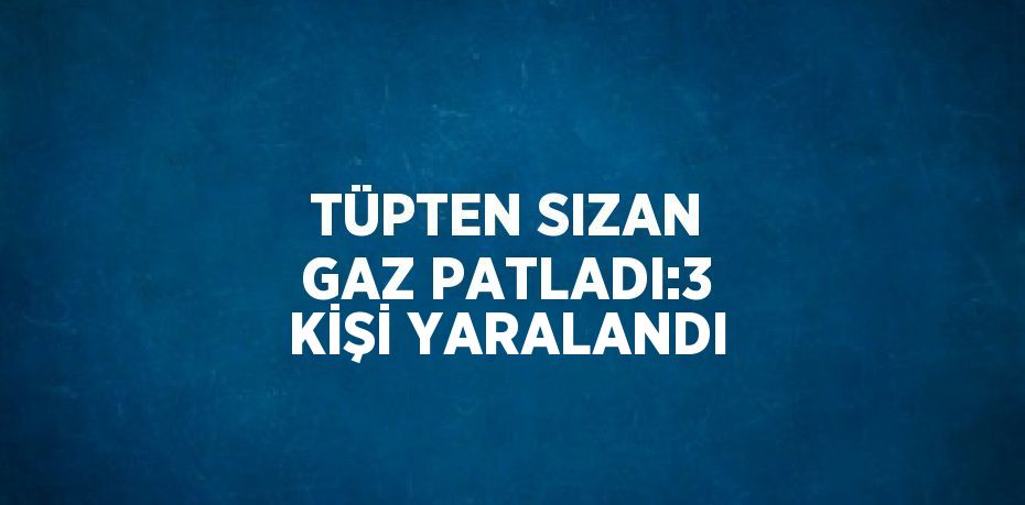 TÜPTEN SIZAN GAZ PATLADI:3 KİŞİ YARALANDI