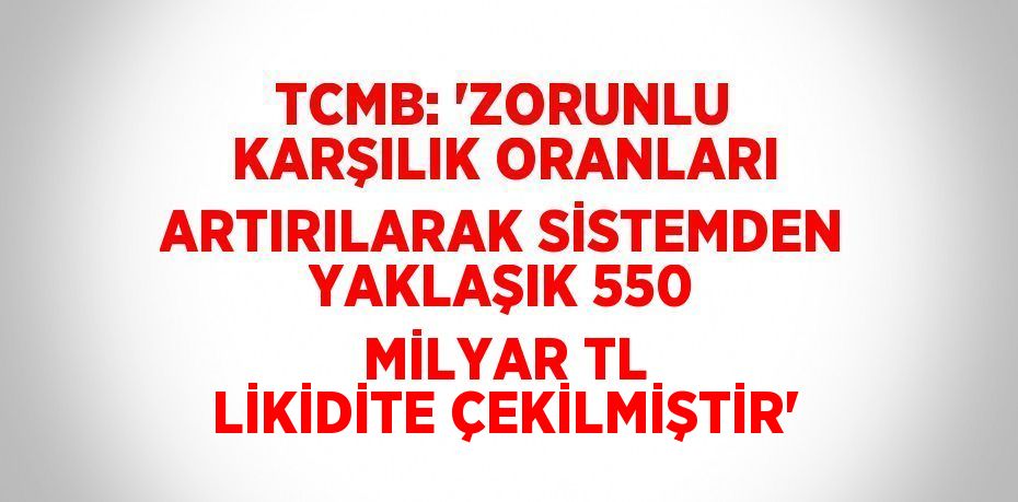 TCMB: 'ZORUNLU KARŞILIK ORANLARI ARTIRILARAK SİSTEMDEN YAKLAŞIK 550 MİLYAR TL LİKİDİTE ÇEKİLMİŞTİR'