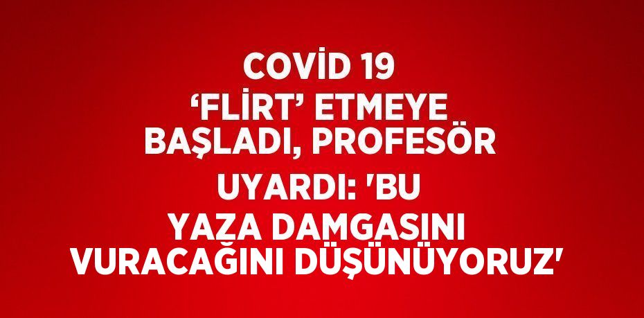 COVİD 19 ‘FLİRT’ ETMEYE BAŞLADI, PROFESÖR UYARDI: 'BU YAZA DAMGASINI VURACAĞINI DÜŞÜNÜYORUZ'