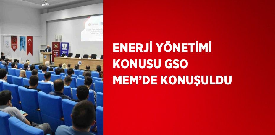 ENERJİ YÖNETİMİ KONUSU GSO MEM’DE KONUŞULDU