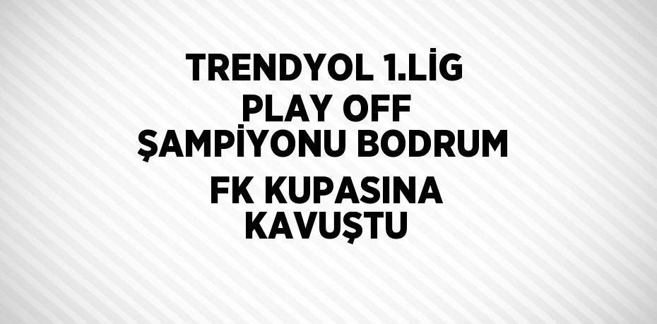 TRENDYOL 1.LİG PLAY OFF ŞAMPİYONU BODRUM FK KUPASINA KAVUŞTU