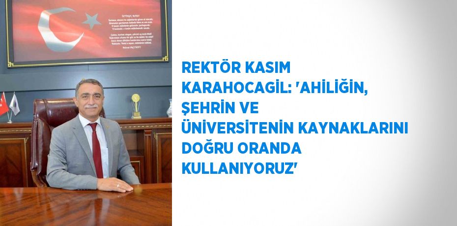 REKTÖR KASIM KARAHOCAGİL: 'AHİLİĞİN, ŞEHRİN VE ÜNİVERSİTENİN KAYNAKLARINI DOĞRU ORANDA KULLANIYORUZ'