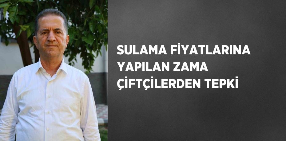 SULAMA FİYATLARINA YAPILAN ZAMA ÇİFTÇİLERDEN TEPKİ