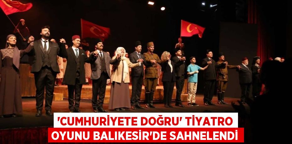 ‘CUMHURİYETE DOĞRU’ TİYATRO OYUNU BALIKESİR'DE SAHNELENDİ