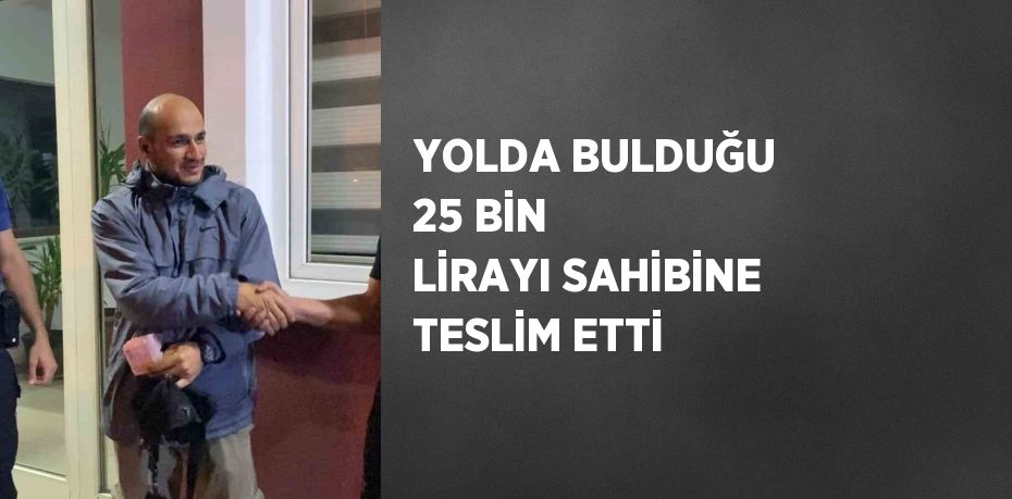 YOLDA BULDUĞU 25 BİN LİRAYI SAHİBİNE TESLİM ETTİ