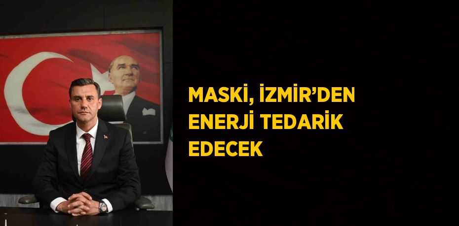 MASKİ, İZMİR’DEN ENERJİ TEDARİK EDECEK