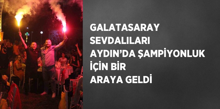 GALATASARAY SEVDALILARI AYDIN’DA ŞAMPİYONLUK İÇİN BİR ARAYA GELDİ