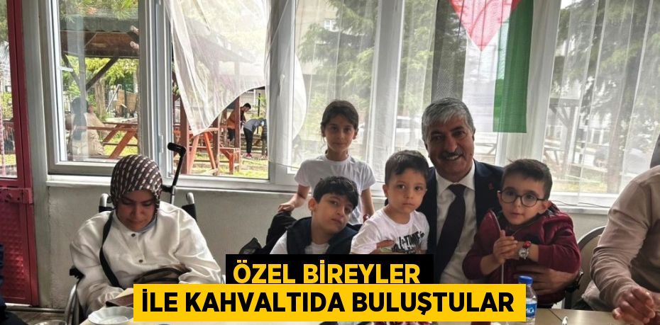 ÖZEL BİREYLER İLE KAHVALTIDA BULUŞTULAR