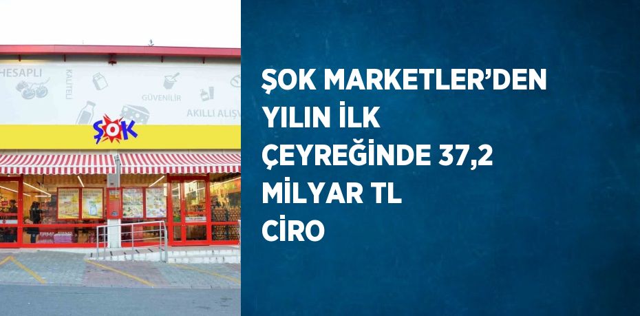 ŞOK MARKETLER’DEN YILIN İLK ÇEYREĞİNDE 37,2 MİLYAR TL CİRO