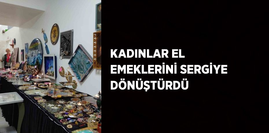 KADINLAR EL EMEKLERİNİ SERGİYE DÖNÜŞTÜRDÜ