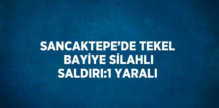 SANCAKTEPE’DE TEKEL BAYİYE SİLAHLI SALDIRI:1 YARALI