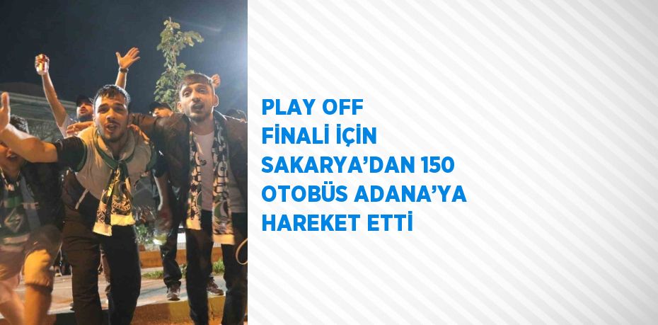 PLAY OFF FİNALİ İÇİN SAKARYA’DAN 150 OTOBÜS ADANA’YA HAREKET ETTİ