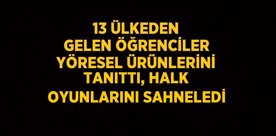 13 ÜLKEDEN GELEN ÖĞRENCİLER YÖRESEL ÜRÜNLERİNİ TANITTI, HALK OYUNLARINI SAHNELEDİ