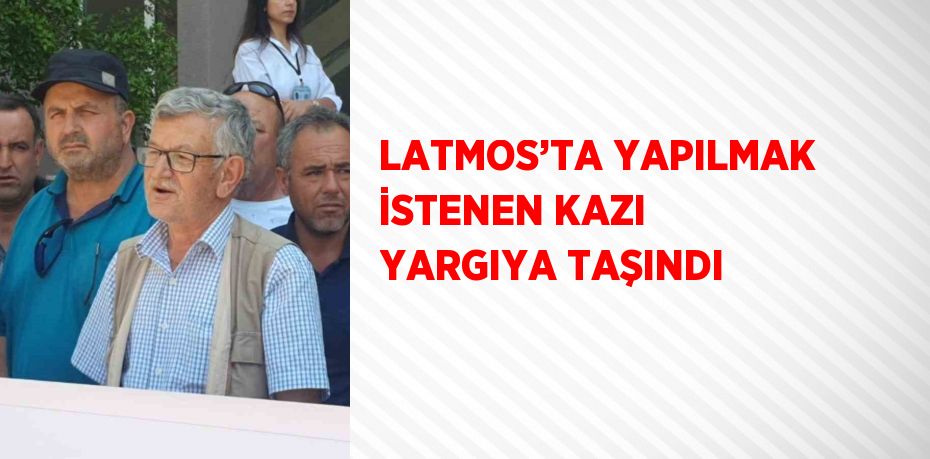 LATMOS’TA YAPILMAK İSTENEN KAZI YARGIYA TAŞINDI