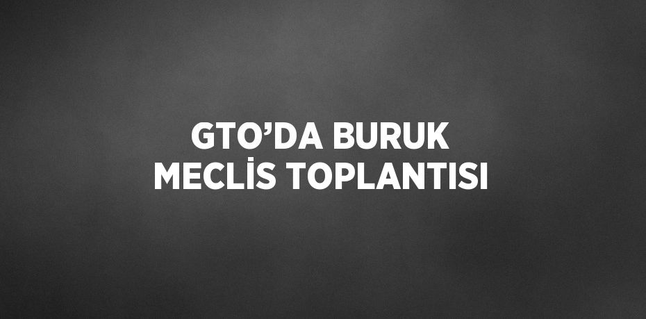 GTO’DA BURUK MECLİS TOPLANTISI