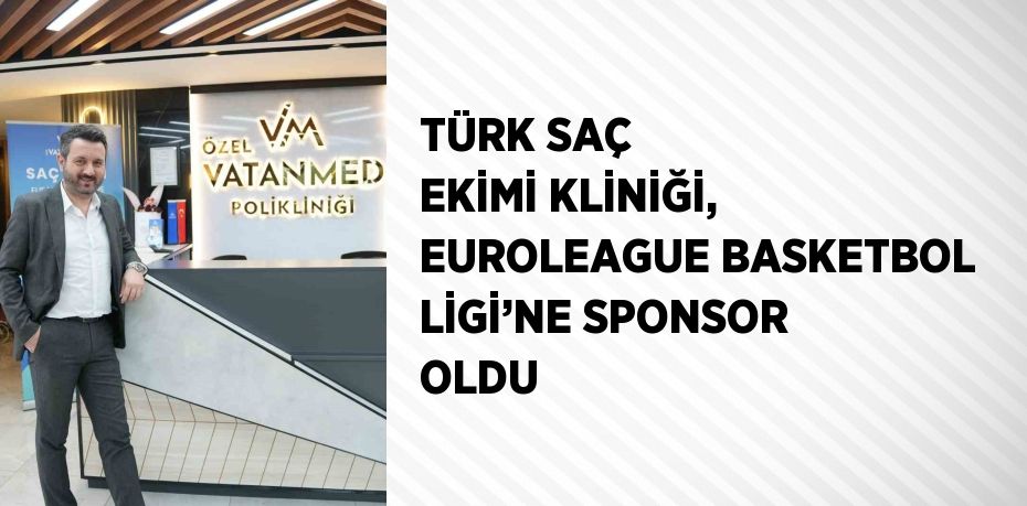 TÜRK SAÇ EKİMİ KLİNİĞİ, EUROLEAGUE BASKETBOL LİGİ’NE SPONSOR OLDU