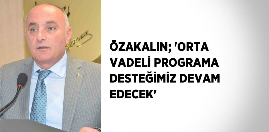 ÖZAKALIN; 'ORTA VADELİ PROGRAMA DESTEĞİMİZ DEVAM EDECEK'