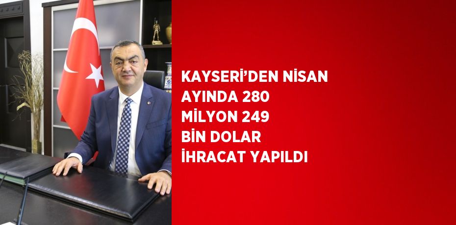 KAYSERİ’DEN NİSAN AYINDA 280 MİLYON 249 BİN DOLAR İHRACAT YAPILDI