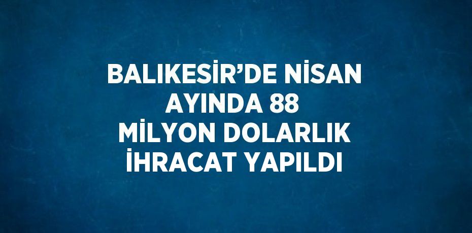 BALIKESİR’DE NİSAN AYINDA 88 MİLYON DOLARLIK İHRACAT YAPILDI