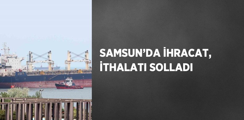 SAMSUN’DA İHRACAT, İTHALATI SOLLADI